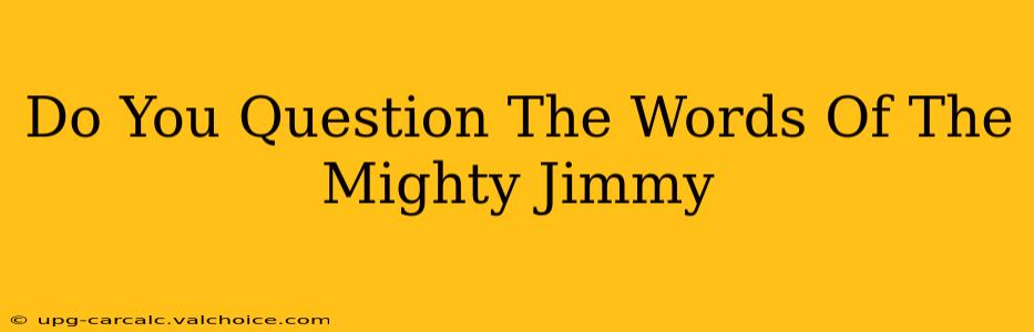 Do You Question The Words Of The Mighty Jimmy