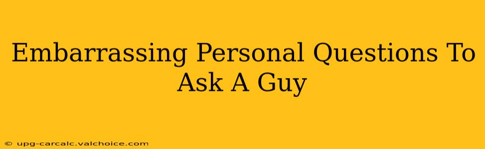 Embarrassing Personal Questions To Ask A Guy