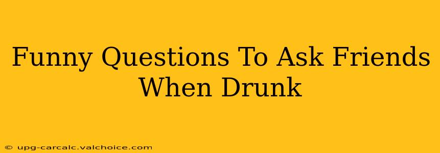 Funny Questions To Ask Friends When Drunk