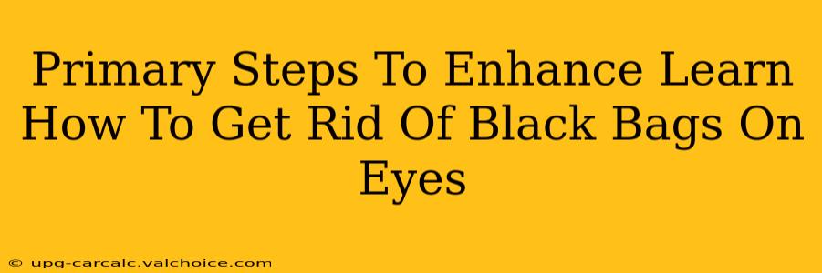 Primary Steps To Enhance Learn How To Get Rid Of Black Bags On Eyes