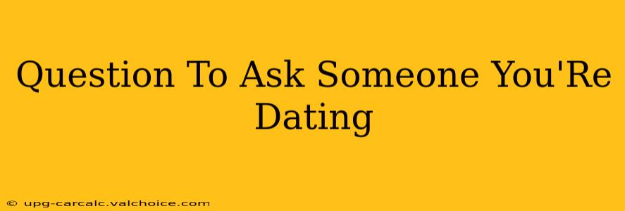 Question To Ask Someone You'Re Dating