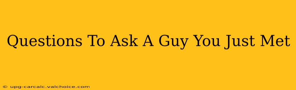 Questions To Ask A Guy You Just Met